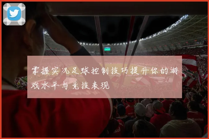 掌握实况足球控制技巧提升你的游戏水平与竞技表现