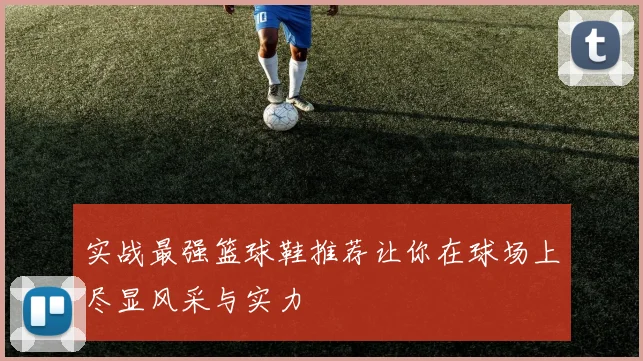 实战最强篮球鞋推荐让你在球场上尽显风采与实力