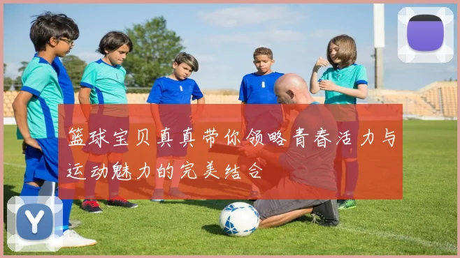 篮球宝贝真真带你领略青春活力与运动魅力的完美结合