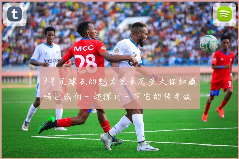 9号足球衣的魅力究竟有多大你知道吗让我们一起探讨一下它的传奇故事