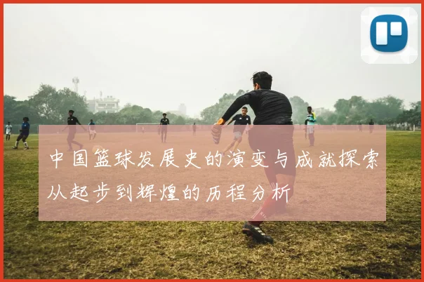 中国篮球发展史的演变与成就探索从起步到辉煌的历程分析