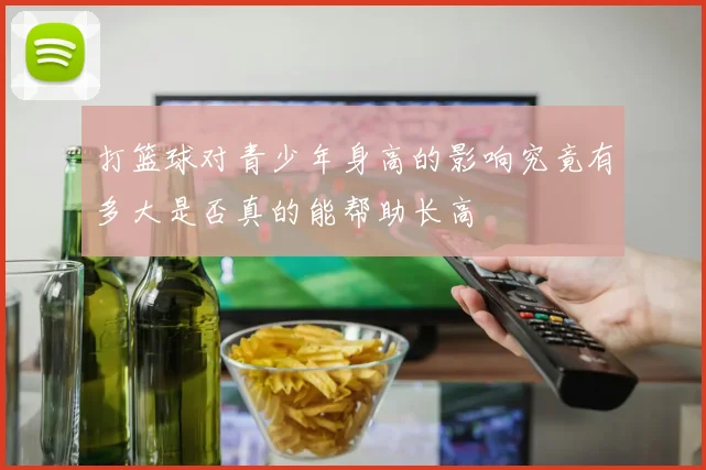 打篮球对青少年身高的影响究竟有多大是否真的能帮助长高