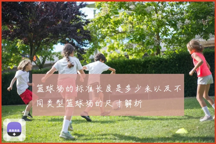 篮球场的标准长度是多少米以及不同类型篮球场的尺寸解析