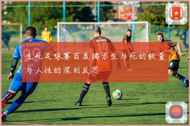 生死足球赛百度揭示生与死的较量与人性的深刻反思