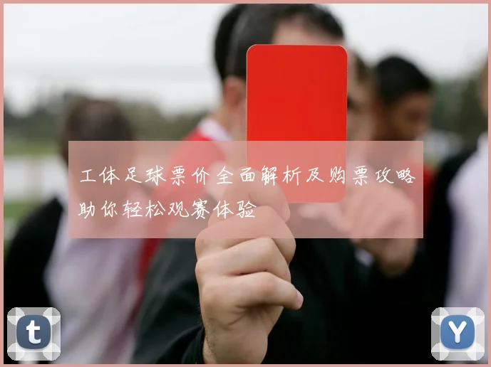 工体足球票价全面解析及购票攻略助你轻松观赛体验