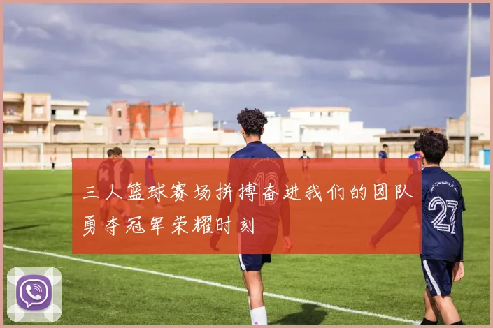 三人篮球赛场拼搏奋进我们的团队勇夺冠军荣耀时刻