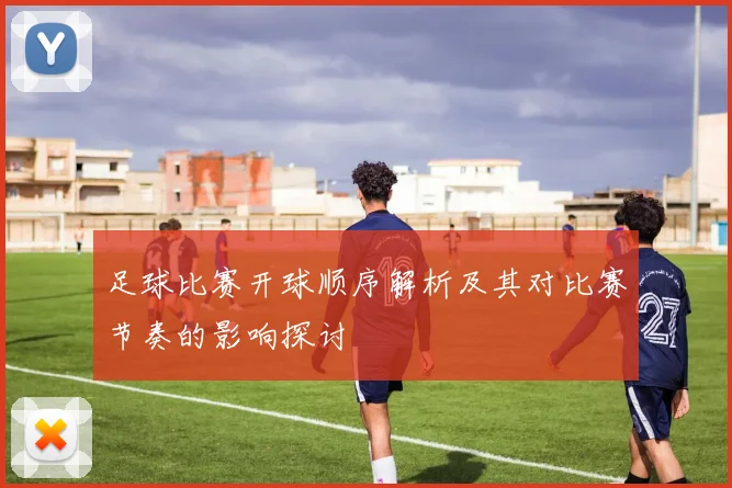 足球比赛开球顺序解析及其对比赛节奏的影响探讨