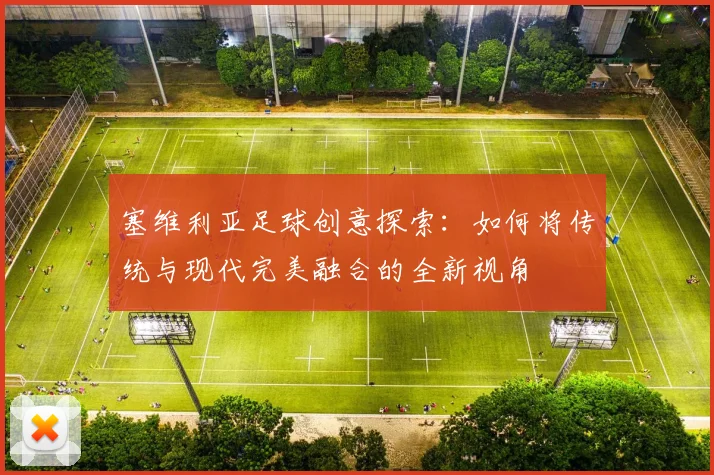 塞维利亚足球创意探索：如何将传统与现代完美融合的全新视角
