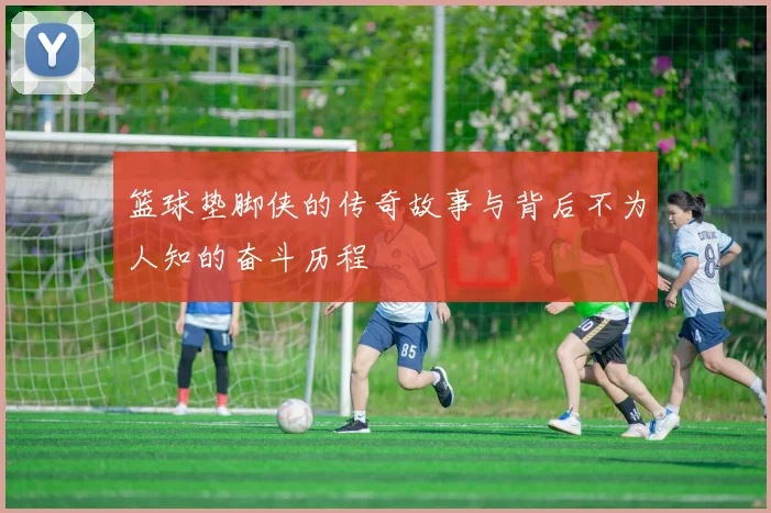篮球垫脚侠的传奇故事与背后不为人知的奋斗历程