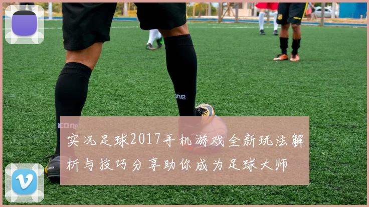 实况足球2017手机游戏全新玩法解析与技巧分享助你成为足球大师