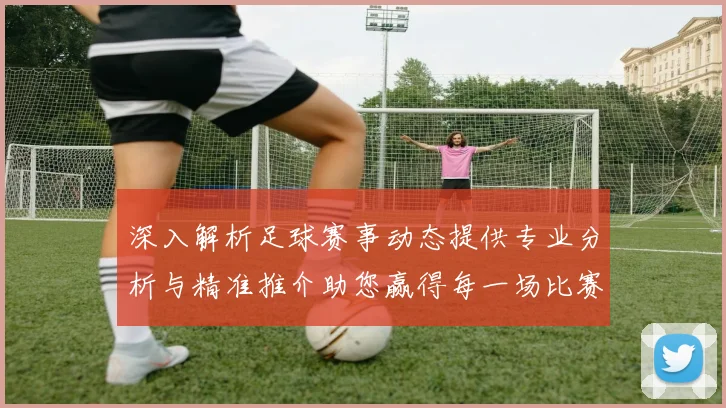 深入解析足球赛事动态提供专业分析与精准推介助您赢得每一场比赛